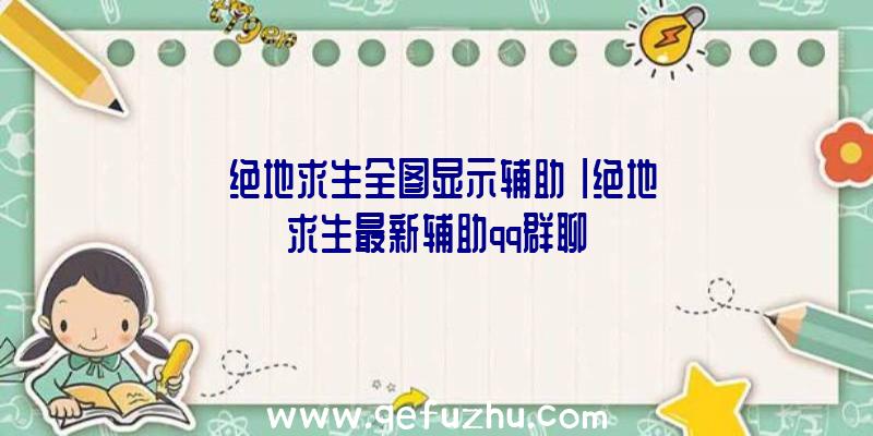 「绝地求生全图显示辅助」|绝地求生最新辅助qq群聊